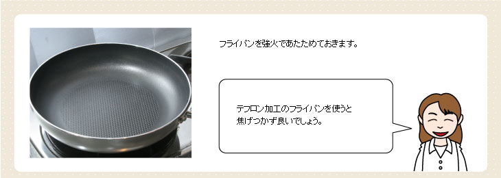 フライパンを強火であたためておきます。テフロン加工のフライパンを使うと焦げつかずよいでしょう。