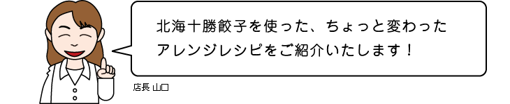 店長 山口：北海十勝餃子を使った、ちょっと変わったアレンジレシピをご紹介いたします！